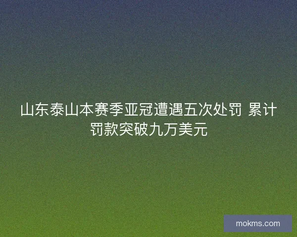 山东泰山本赛季亚冠遭遇五次处罚 累计罚款突破九万美元