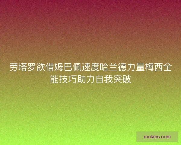 劳塔罗欲借姆巴佩速度哈兰德力量梅西全能技巧助力自我突破