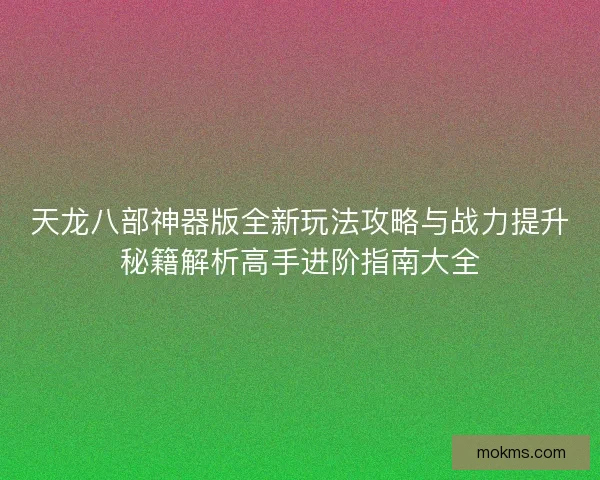 天龙八部神器版全新玩法攻略与战力提升秘籍解析高手进阶指南大全