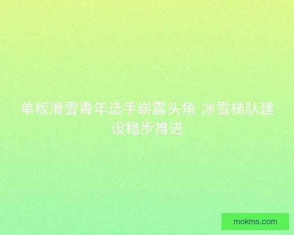 单板滑雪青年选手崭露头角 冰雪梯队建设稳步推进